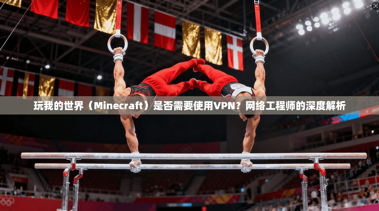 玩我的世界（Minecraft）是否需要使用VPN？网络工程师的深度解析