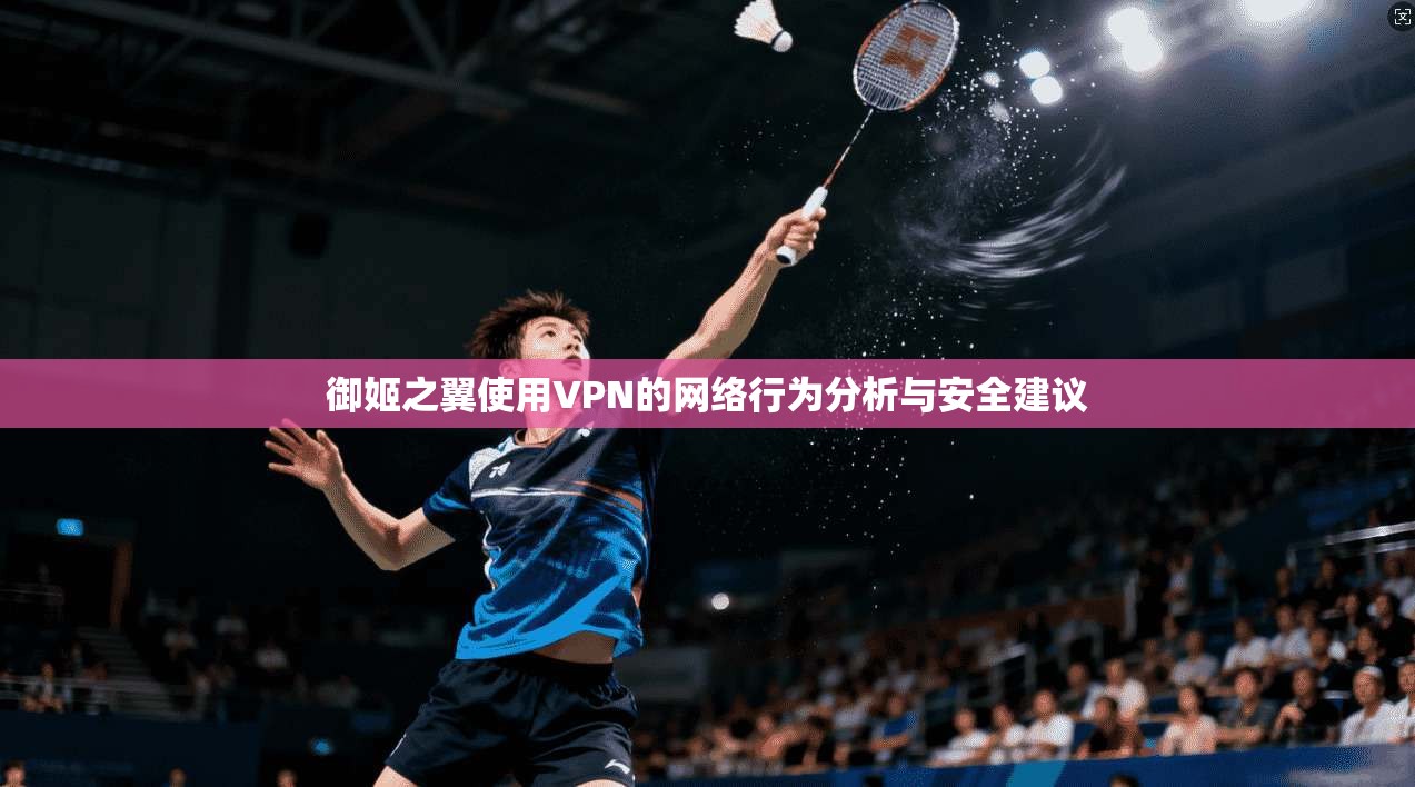 御姬之翼使用VPN的网络行为分析与安全建议