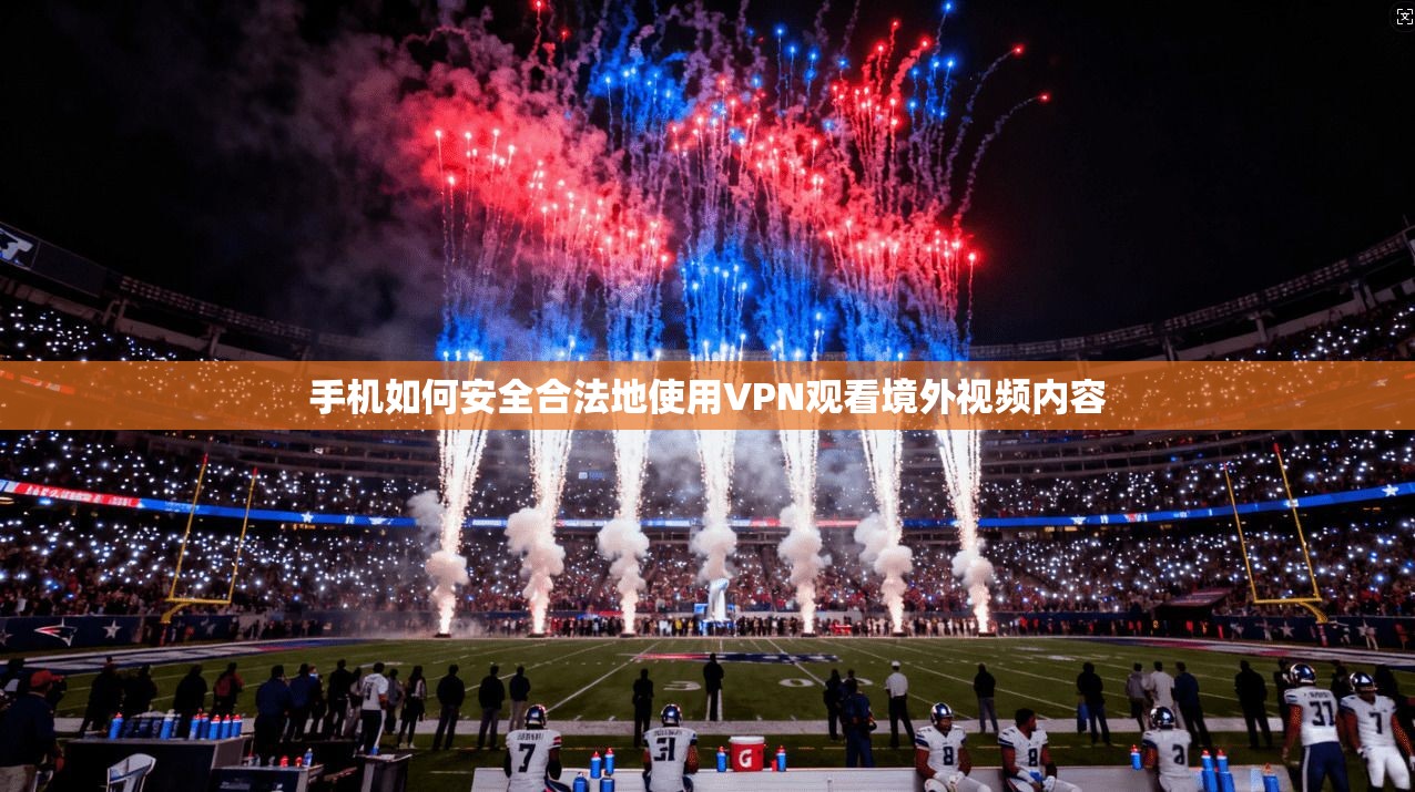 手机如何安全合法地使用VPN观看境外视频内容