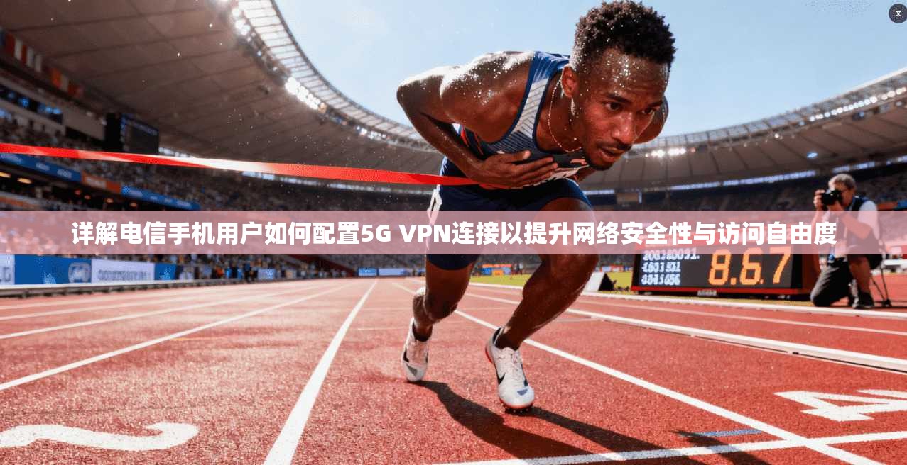 详解电信手机用户如何配置5G VPN连接以提升网络安全性与访问自由度 详解电信手机用户如何配置5G VPN连接以提升网络安全性与访问自由度