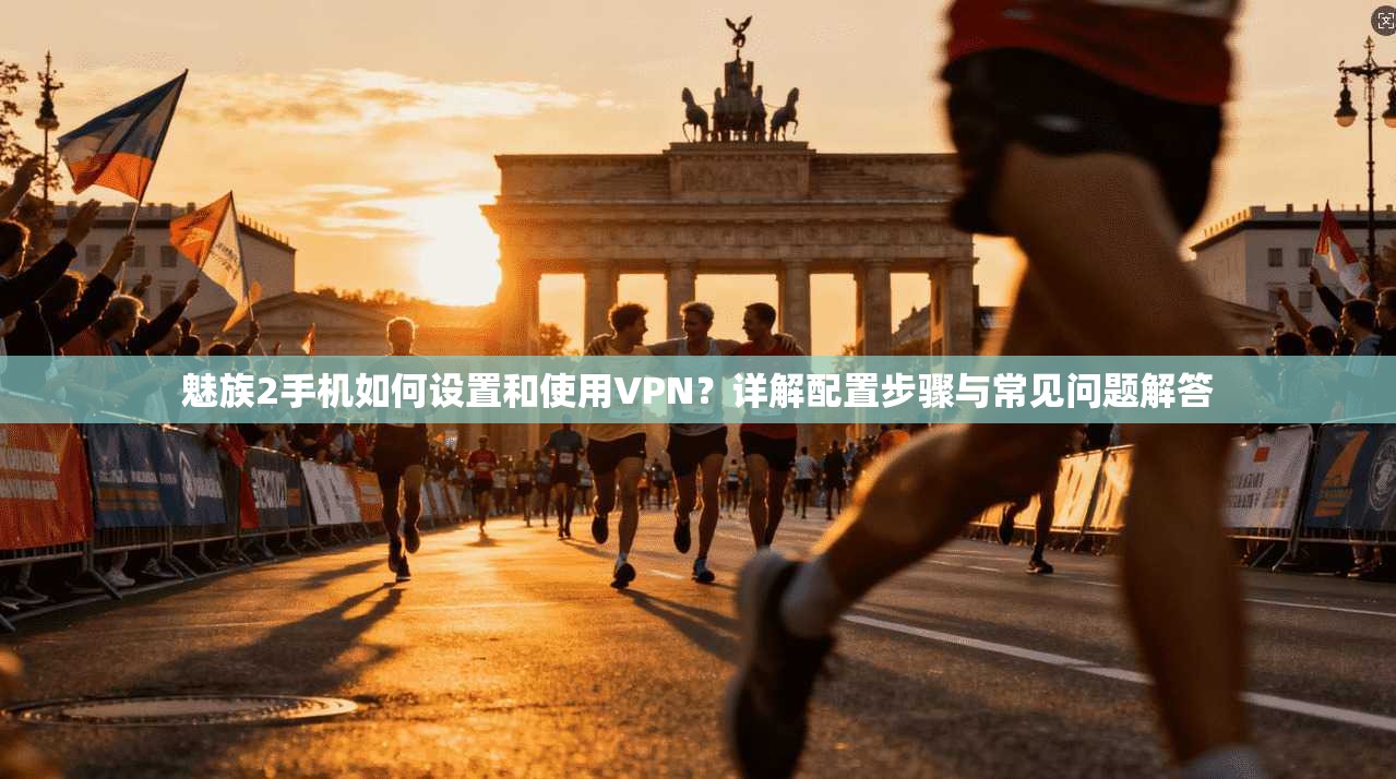 魅族2手机如何设置和使用VPN？详解配置步骤与常见问题解答