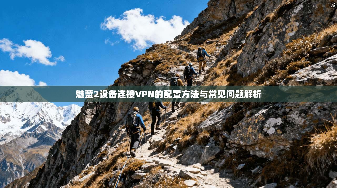 魅蓝2设备连接VPN的配置方法与常见问题解析