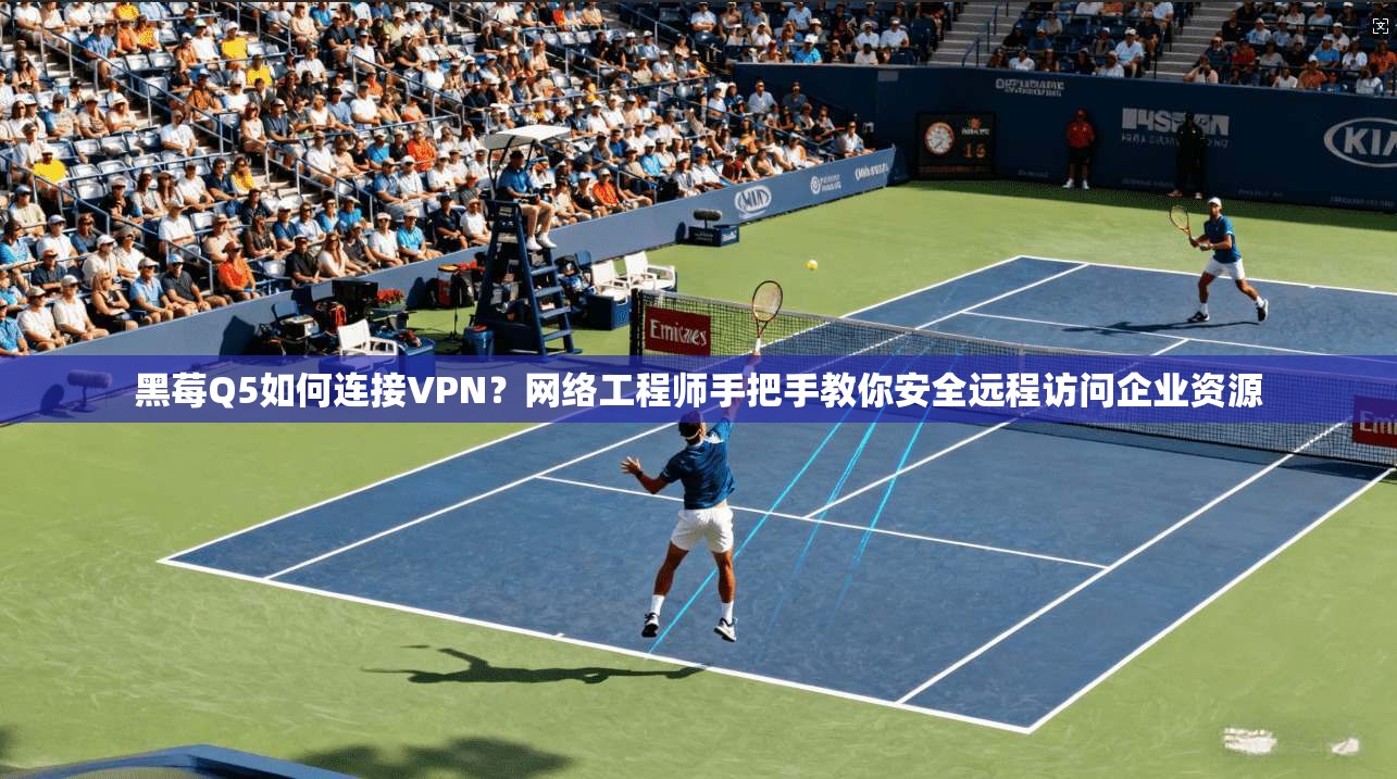 黑莓Q5如何连接VPN？网络工程师手把手教你安全远程访问企业资源
