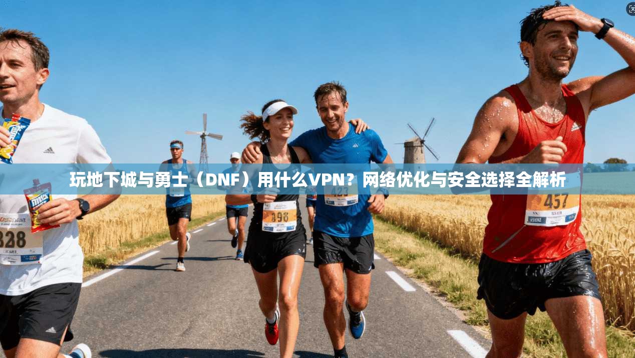 玩地下城与勇士（DNF）用什么VPN？网络优化与安全选择全解析