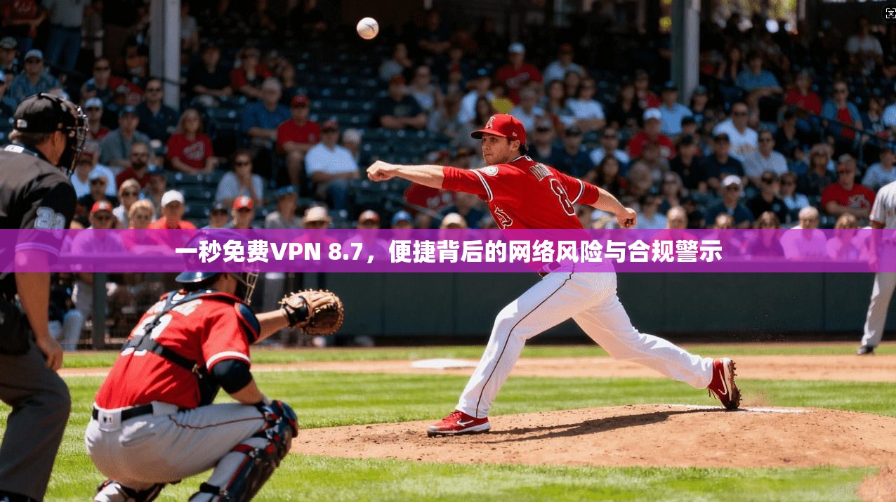 一秒免费VPN 8.7，便捷背后的网络风险与合规警示