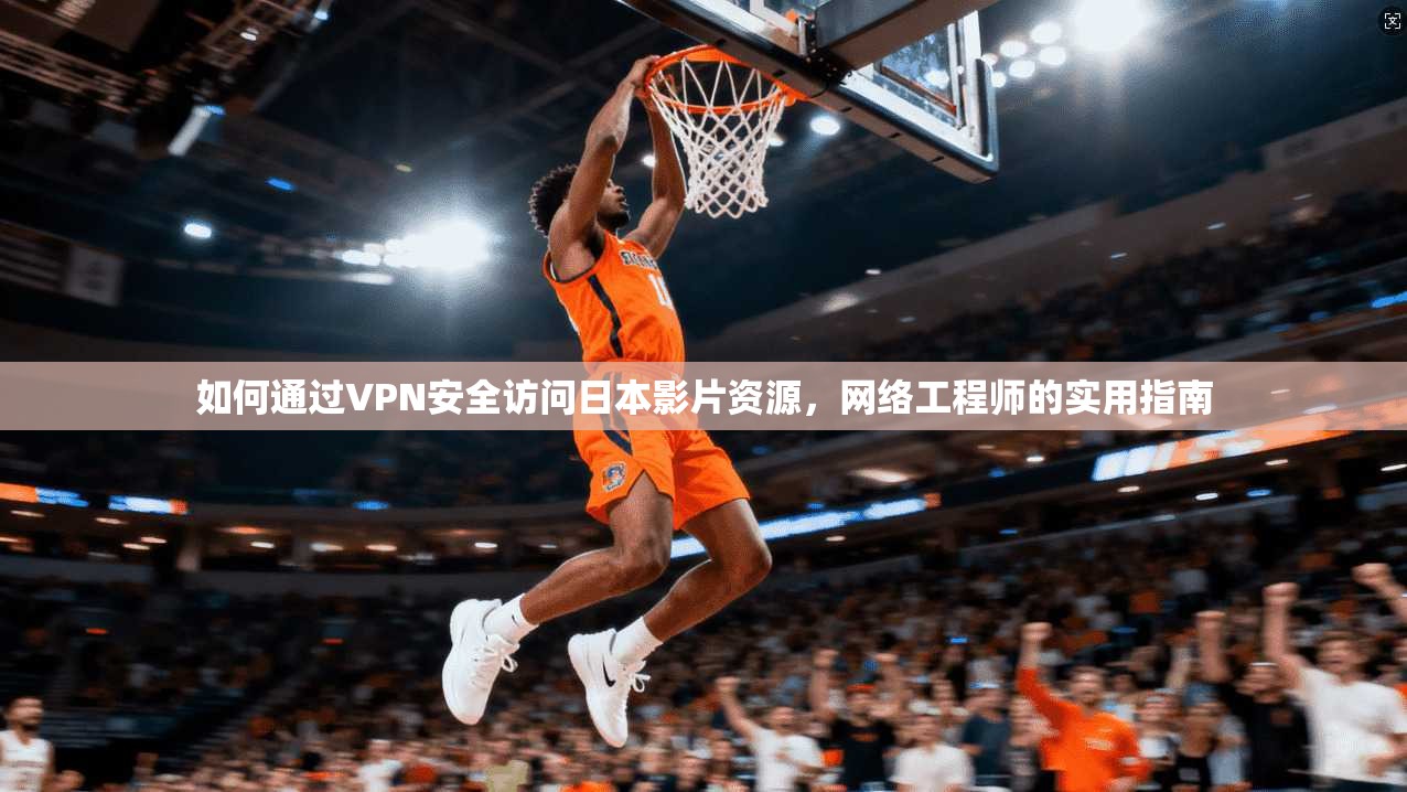 如何通过VPN安全访问日本影片资源，网络工程师的实用指南