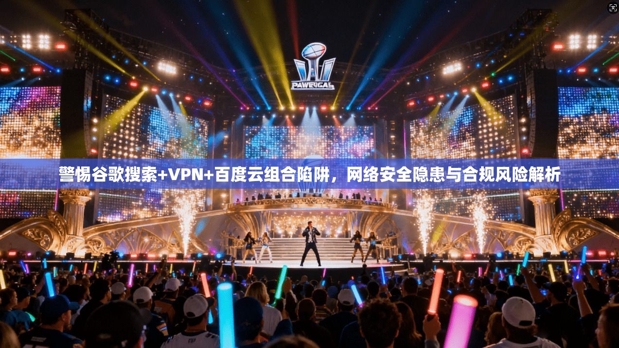 警惕谷歌搜索+VPN+百度云组合陷阱,网络安全隐患与合规风险解析 警惕谷歌搜索+VPN+百度云组合陷阱,网络安全隐患与合规风险解析