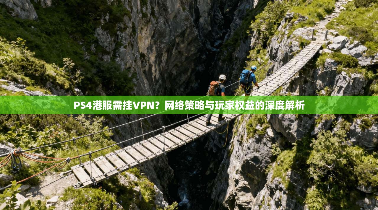 PS4港服需挂VPN？网络策略与玩家权益的深度解析
