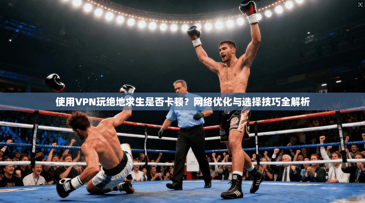 使用VPN玩绝地求生是否卡顿？网络优化与选择技巧全解析