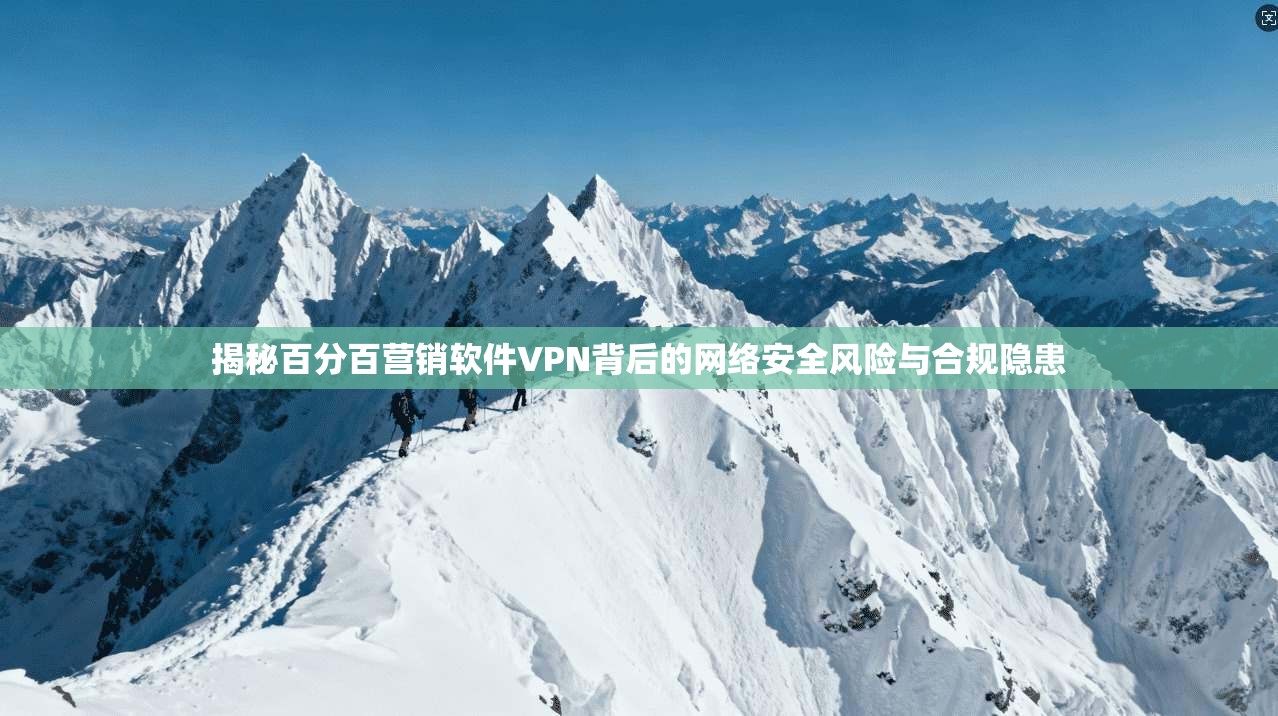 揭秘百分百营销软件VPN背后的网络安全风险与合规隐患