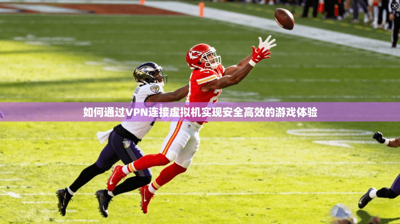 如何通过VPN连接虚拟机实现安全高效的游戏体验