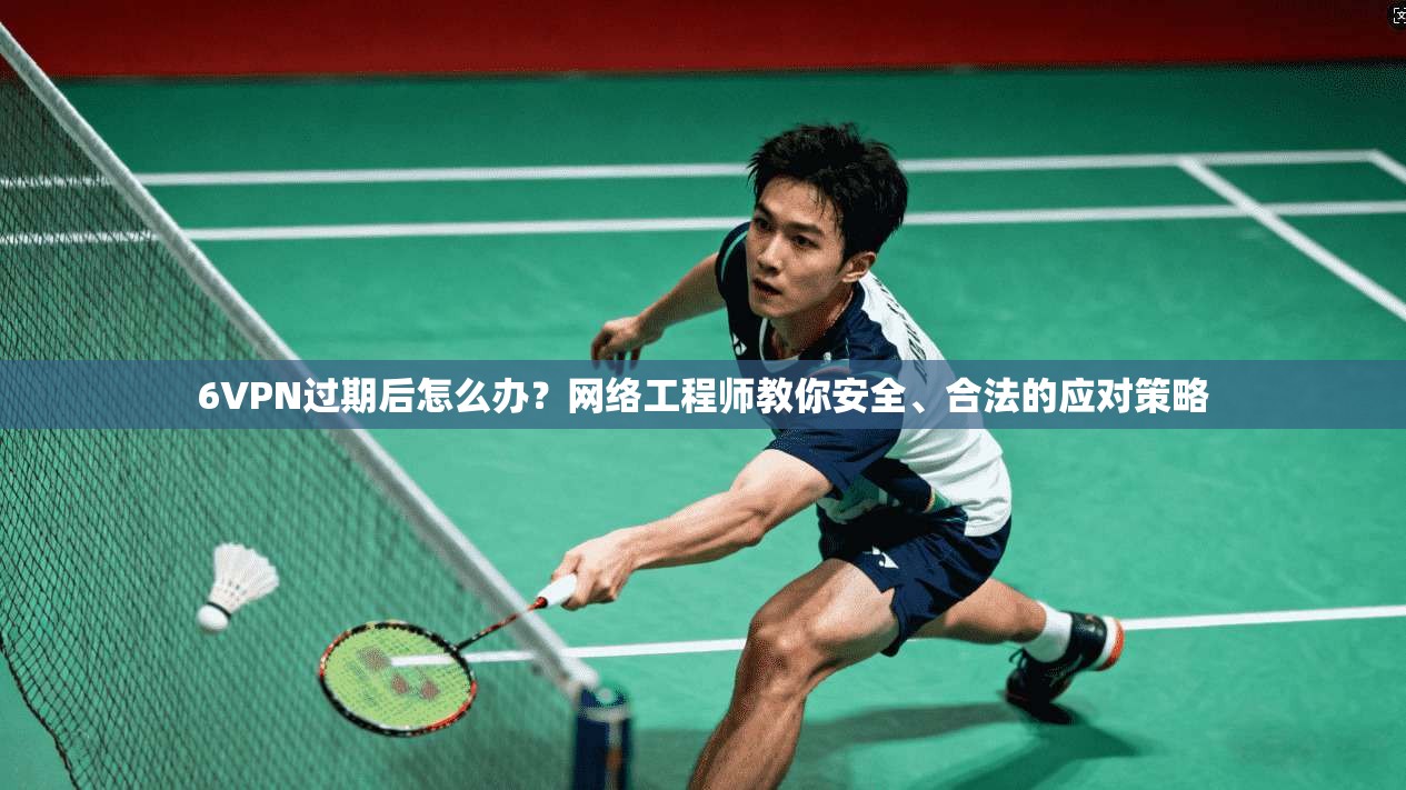 6VPN过期后怎么办？网络工程师教你安全、合法的应对策略