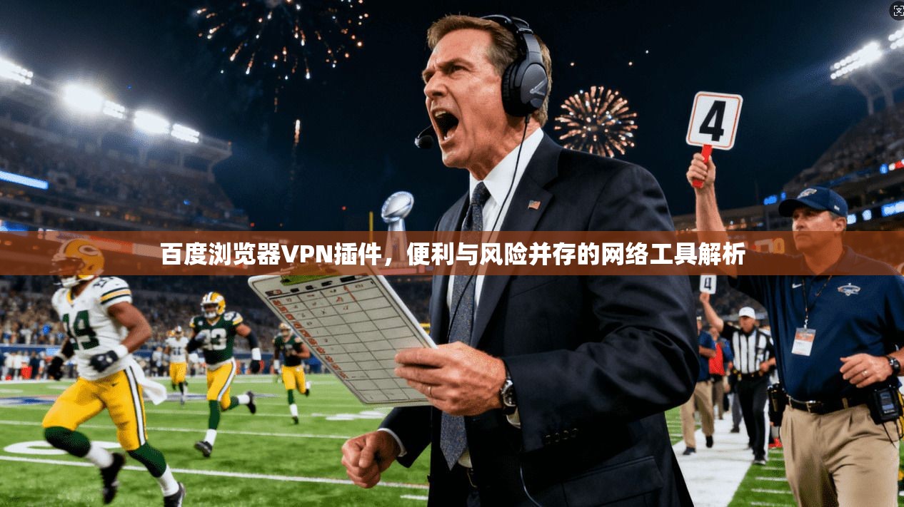 百度浏览器VPN插件，便利与风险并存的网络工具解析