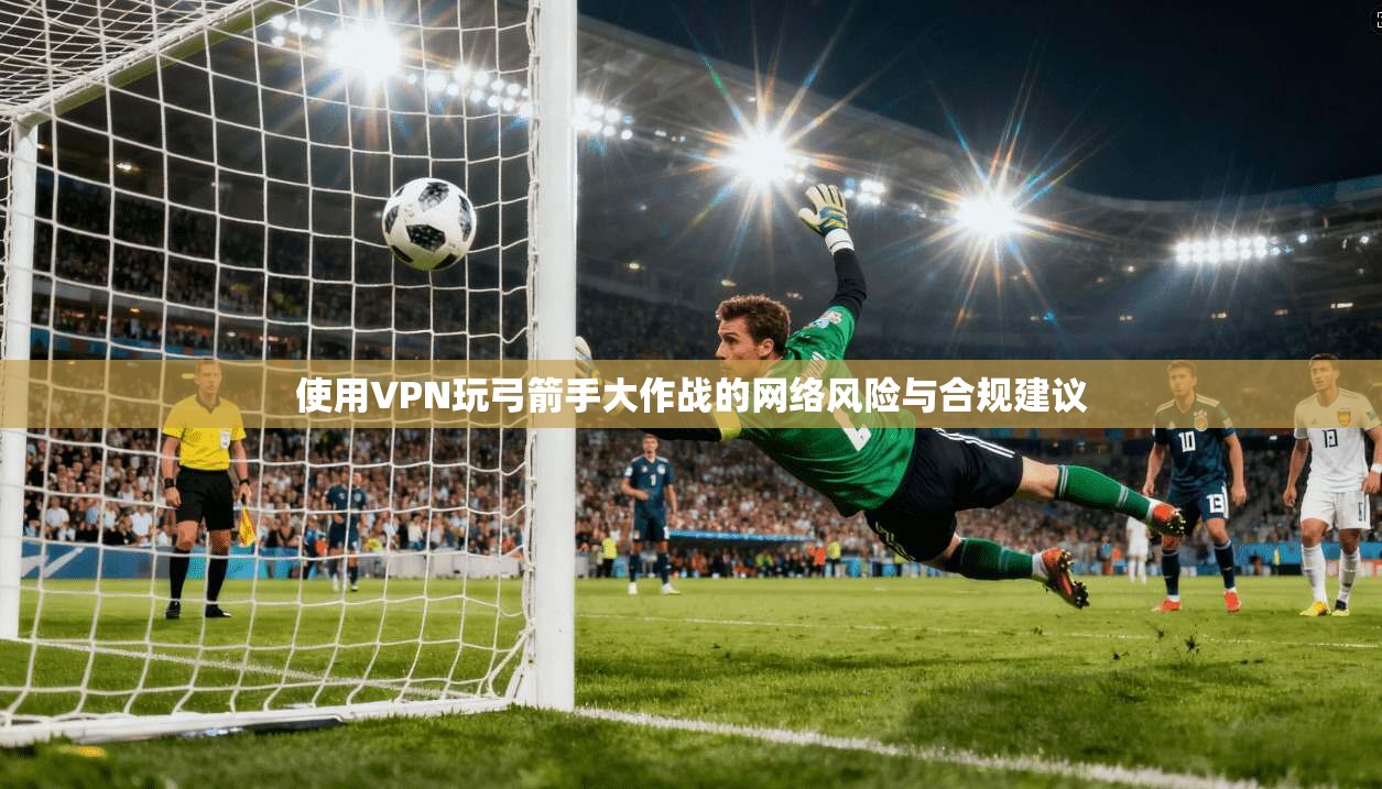 使用VPN玩弓箭手大作战的网络风险与合规建议