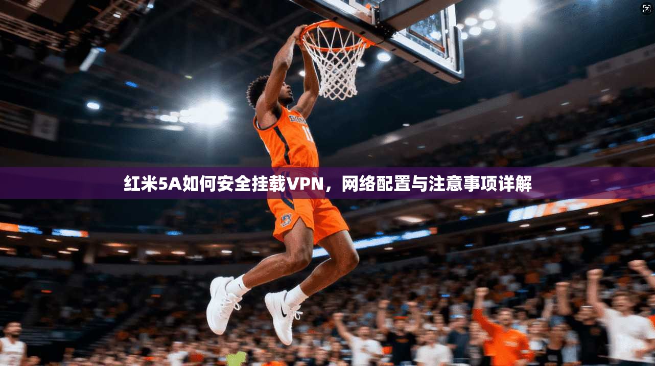 红米5A如何安全挂载VPN，网络配置与注意事项详解