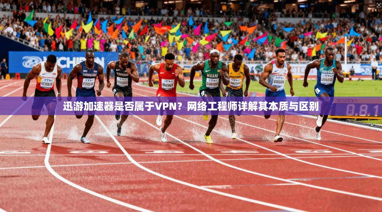 迅游加速器是否属于VPN？网络工程师详解其本质与区别