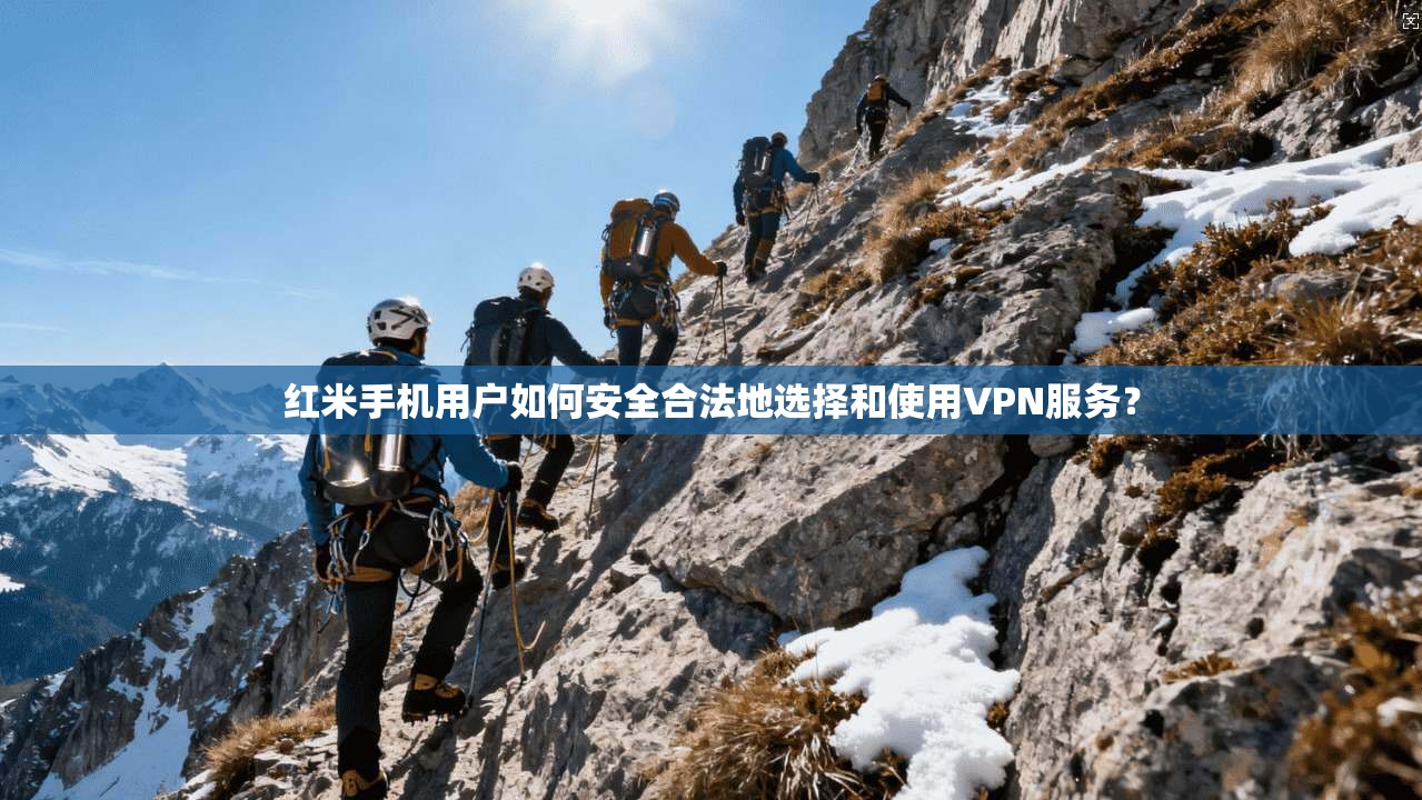 红米手机用户如何安全合法地选择和使用VPN服务？