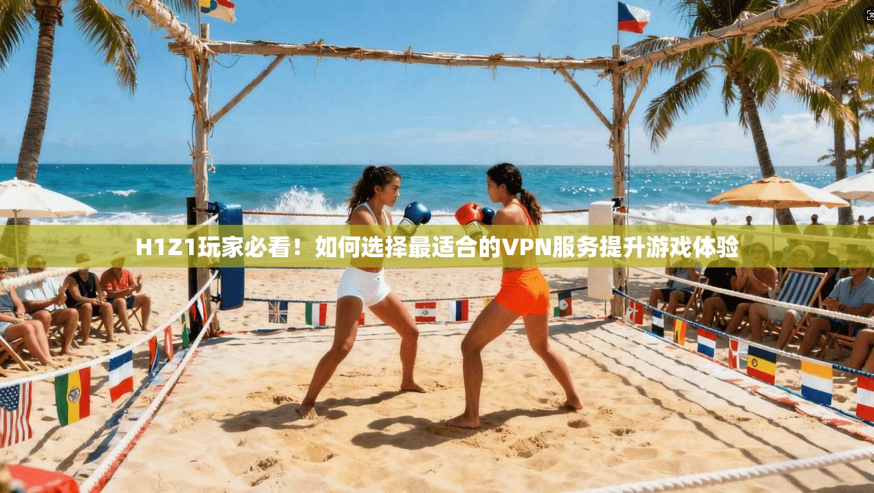 H1Z1玩家必看！如何选择最适合的VPN服务提升游戏体验