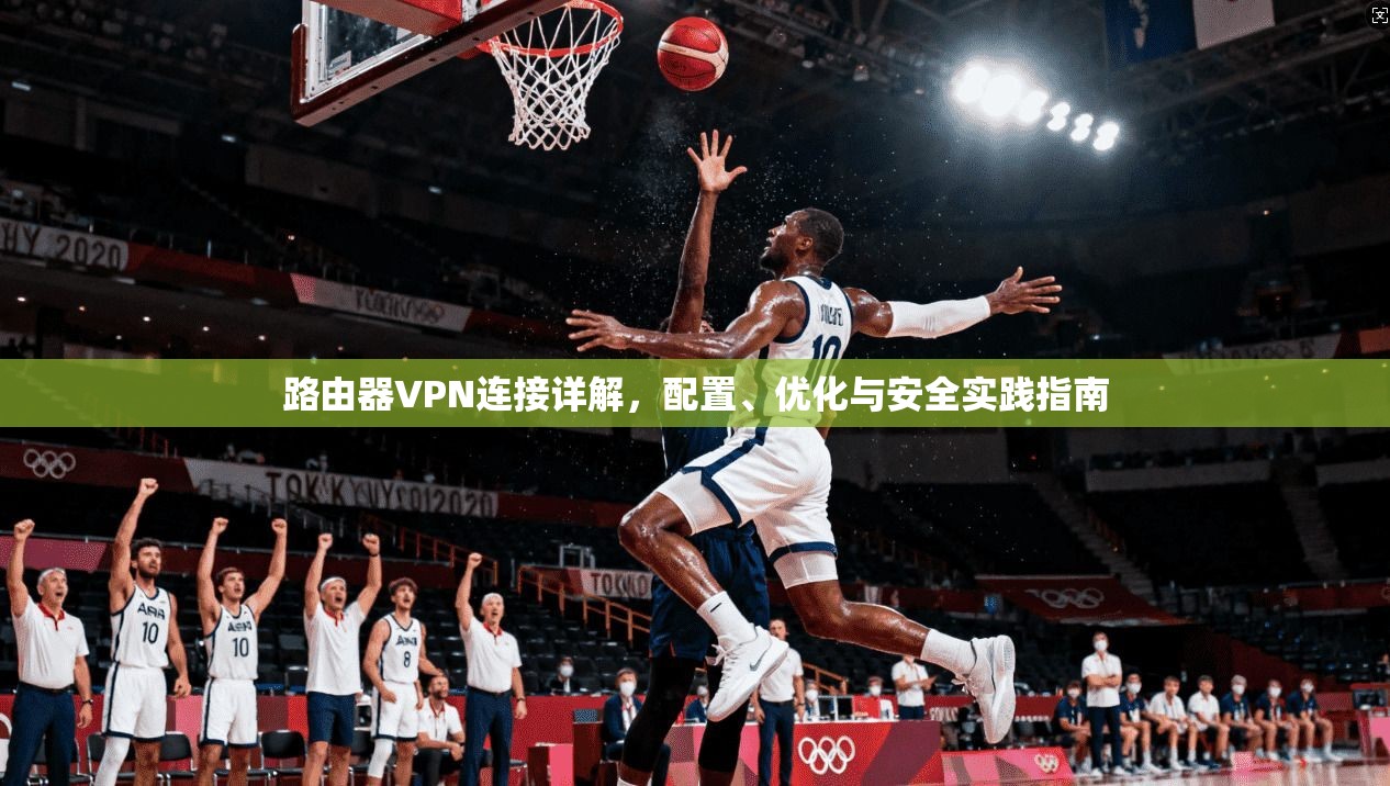 路由器VPN连接详解，配置、优化与安全实践指南