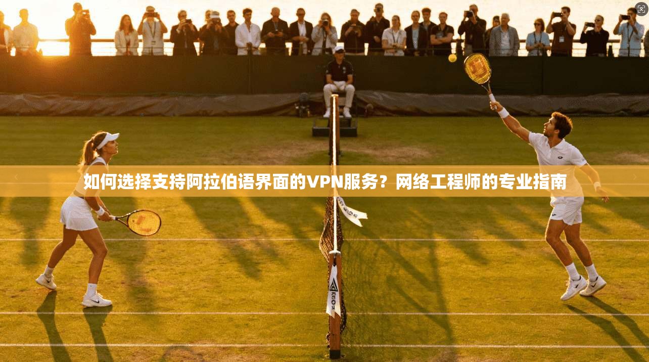 如何选择支持阿拉伯语界面的VPN服务？网络工程师的专业指南