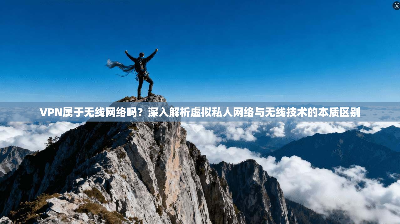VPN属于无线网络吗？深入解析虚拟私人网络与无线技术的本质区别