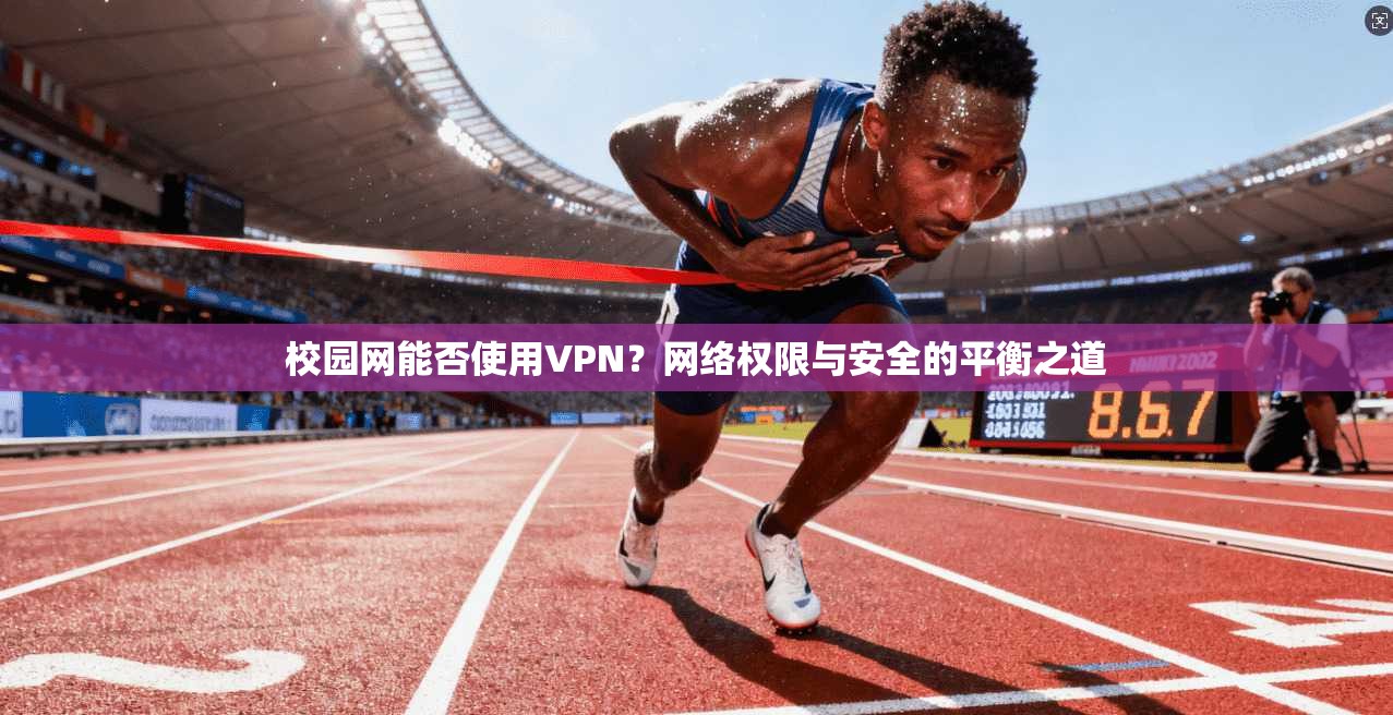 校园网能否使用VPN？网络权限与安全的平衡之道