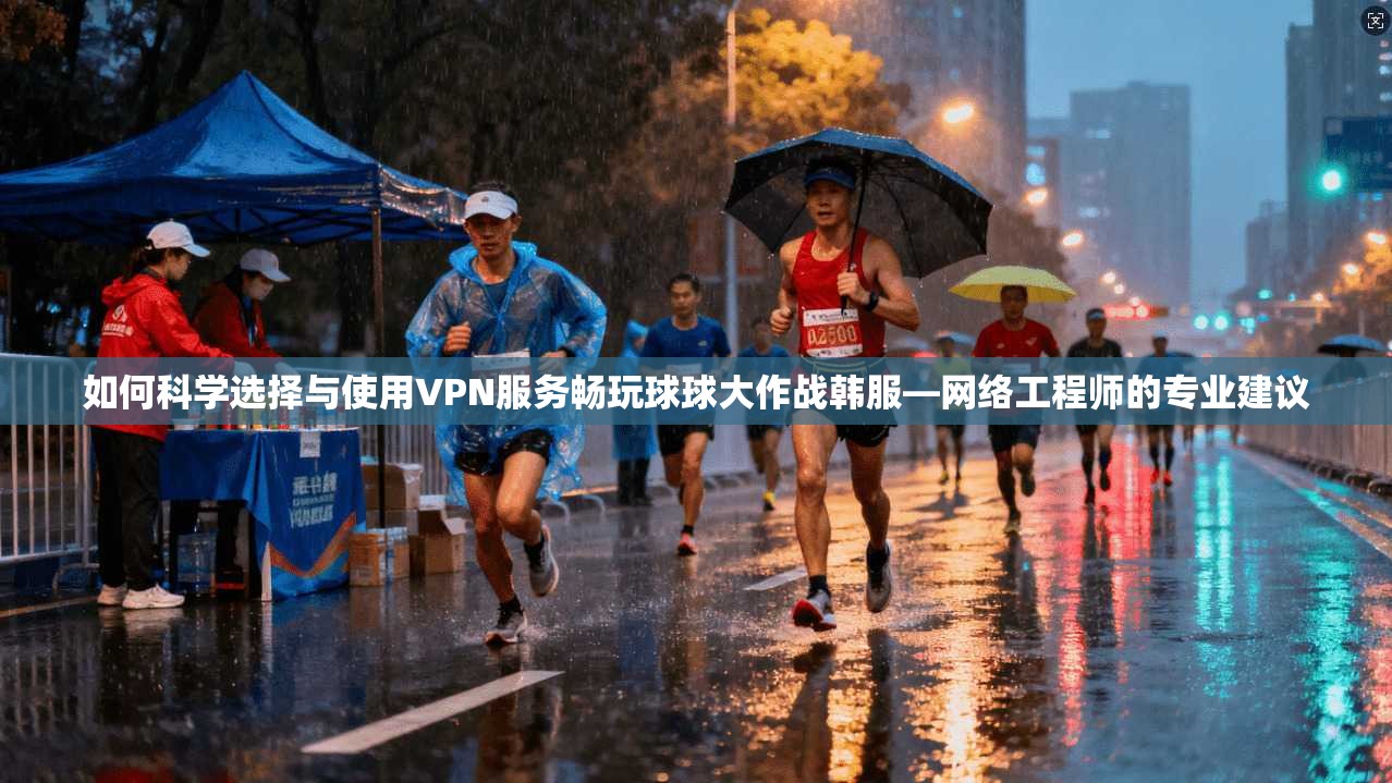如何科学选择与使用VPN服务畅玩球球大作战韩服—网络工程师的专业建议