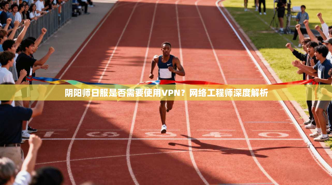 阴阳师日服是否需要使用VPN？网络工程师深度解析