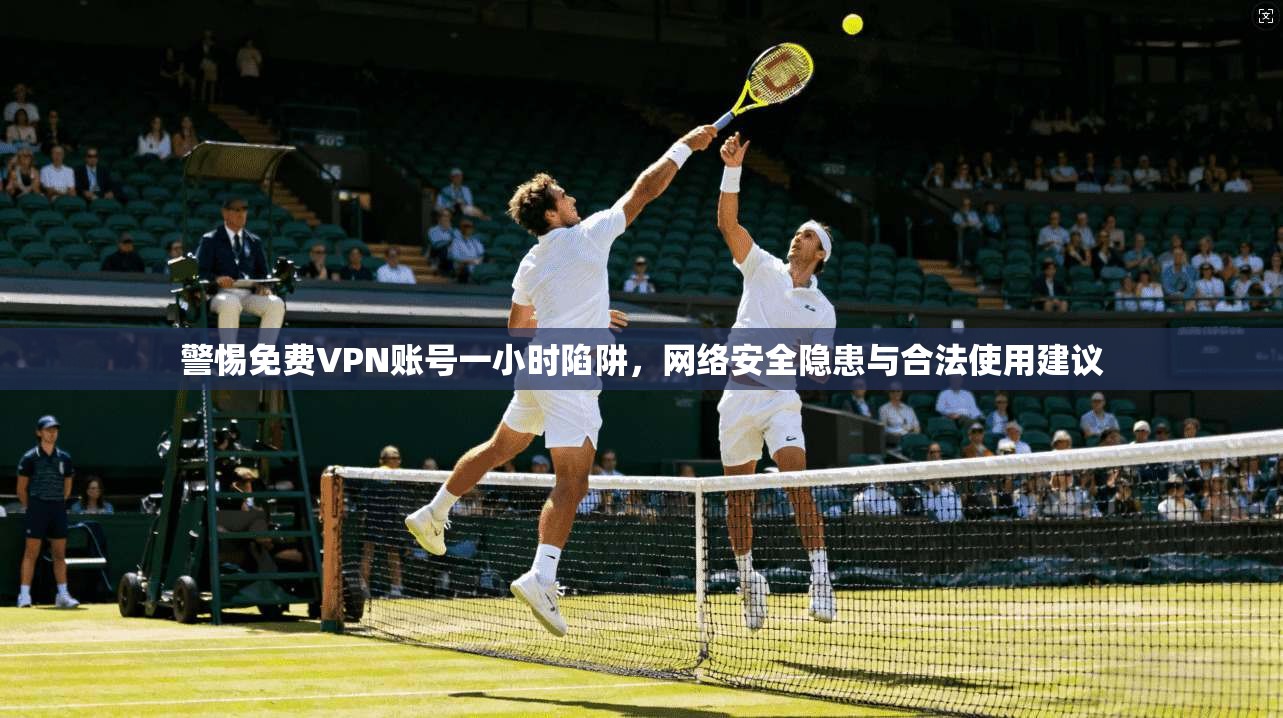 警惕免费VPN账号一小时陷阱，网络安全隐患与合法使用建议