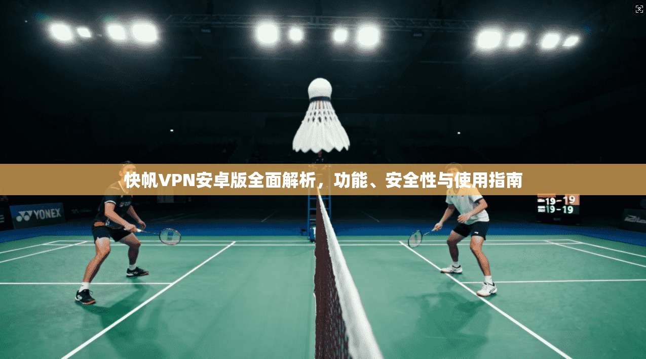 快帆VPN安卓版全面解析，功能、安全性与使用指南