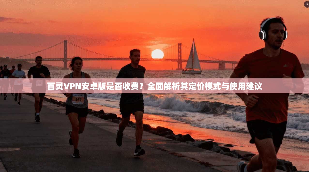 百灵VPN安卓版是否收费？全面解析其定价模式与使用建议