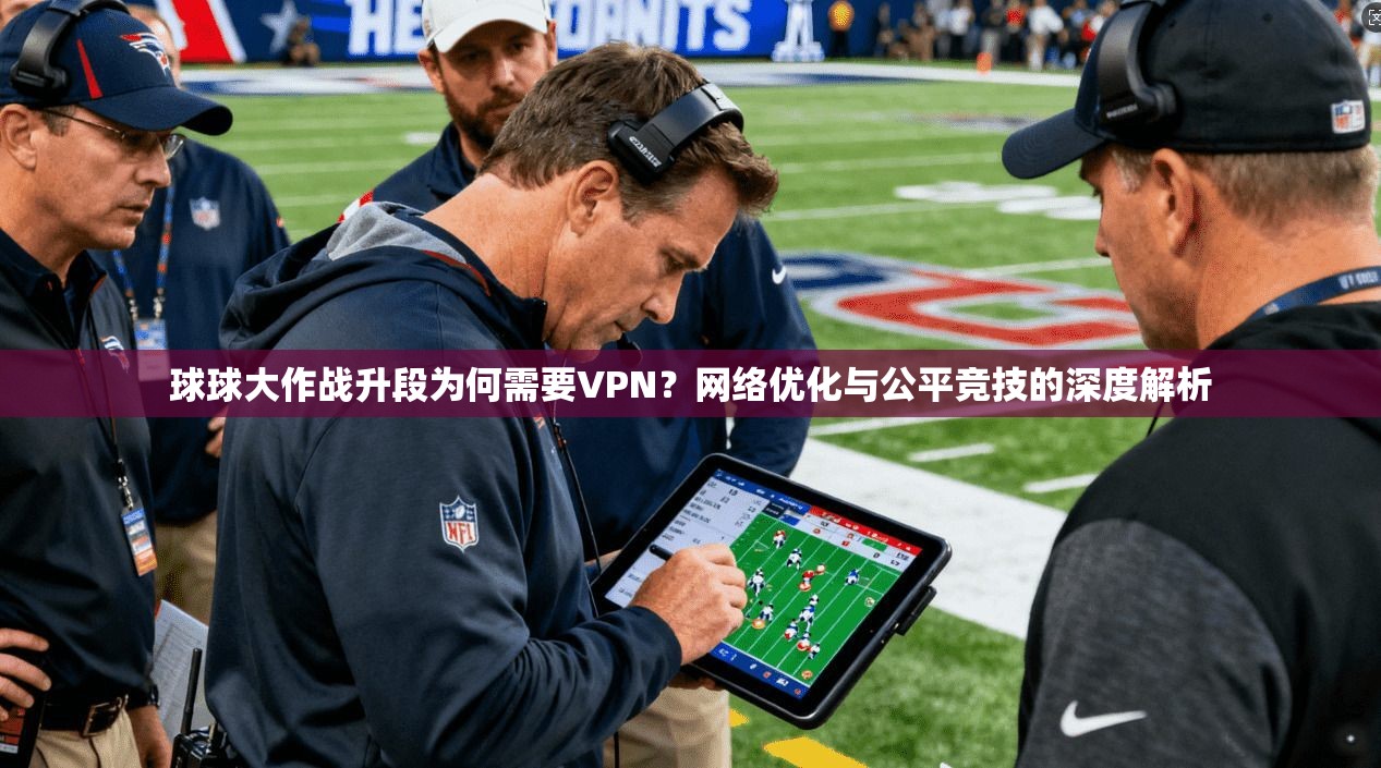 球球大作战升段为何需要VPN？网络优化与公平竞技的深度解析