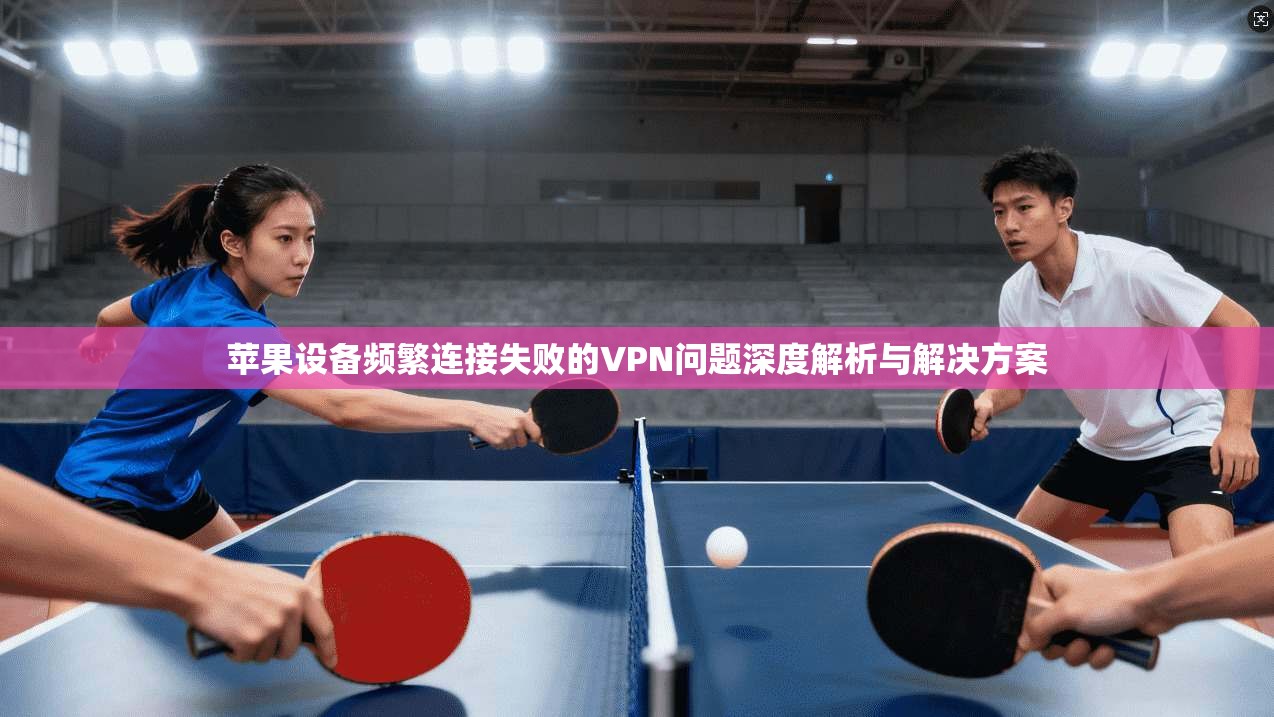 苹果设备频繁连接失败的VPN问题深度解析与解决方案