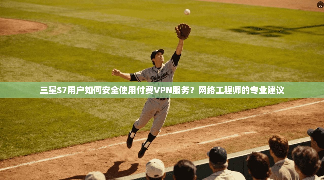 三星S7用户如何安全使用付费VPN服务？网络工程师的专业建议