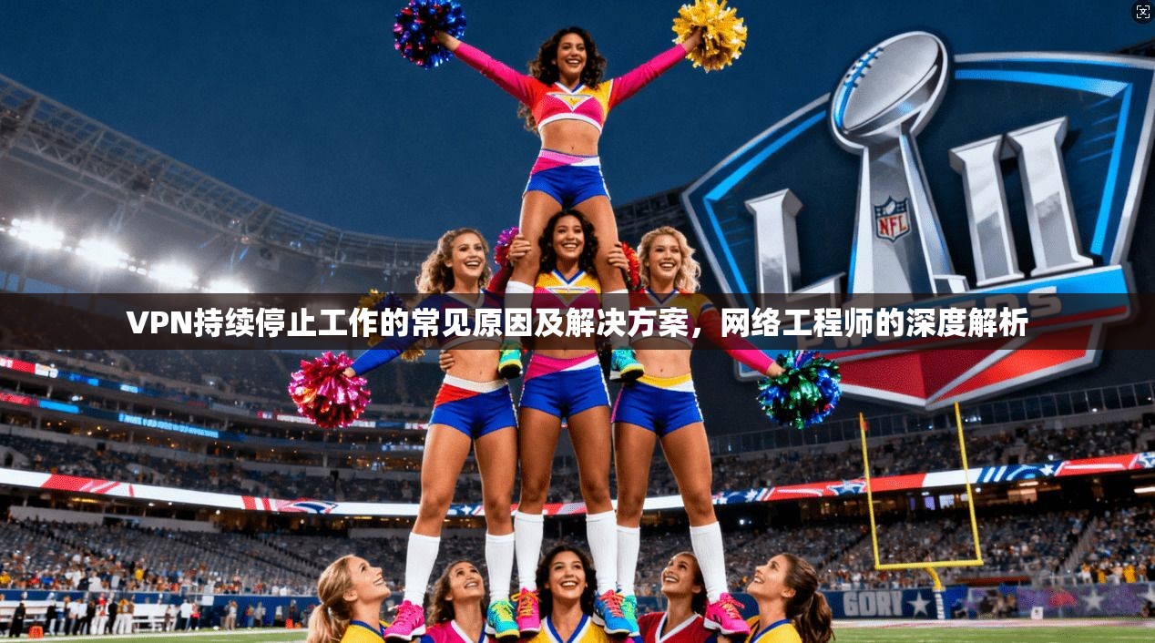 VPN持续停止工作的常见原因及解决方案,网络工程师的深度解析 VPN持续停止工作的常见原因及解决方案,网络工程师的深度解析