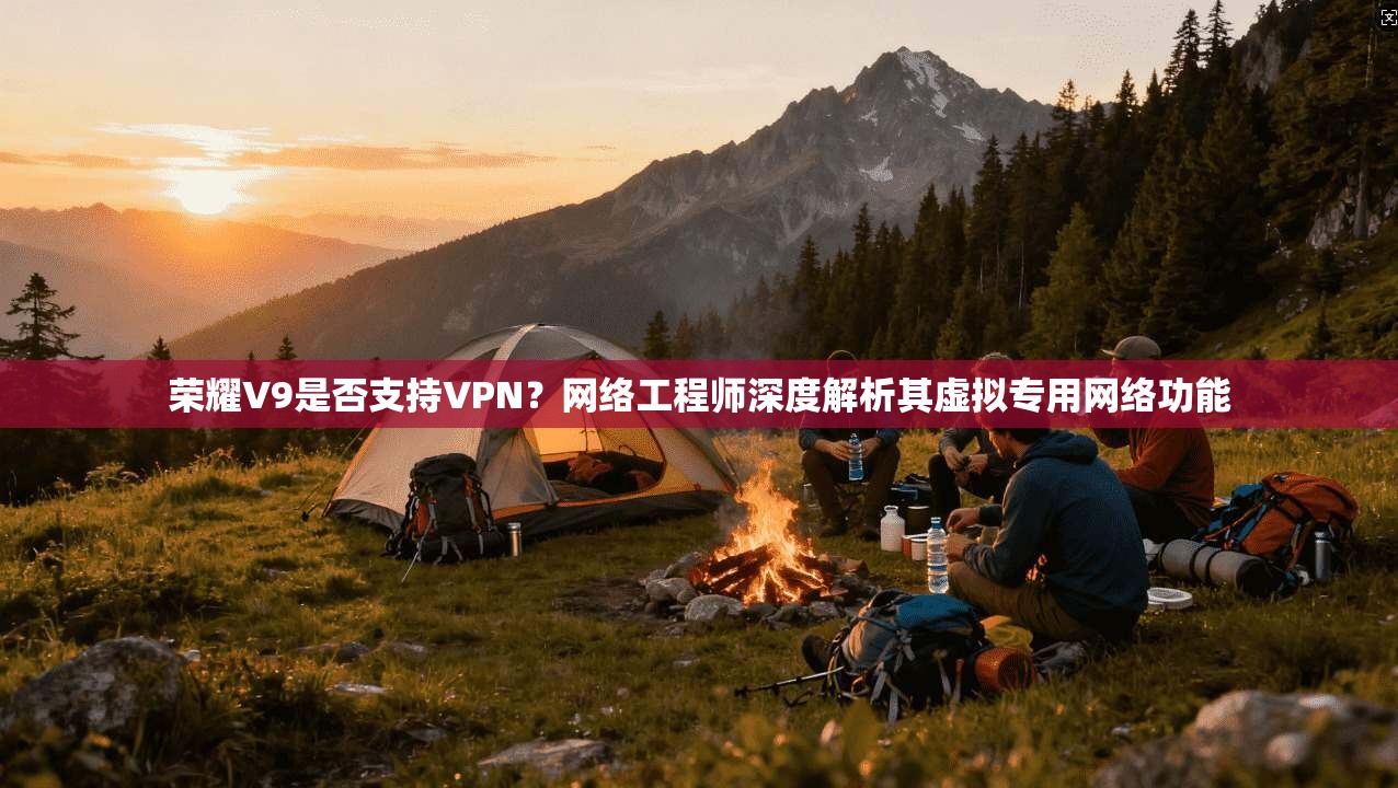 荣耀V9是否支持VPN？网络工程师深度解析其虚拟专用网络功能