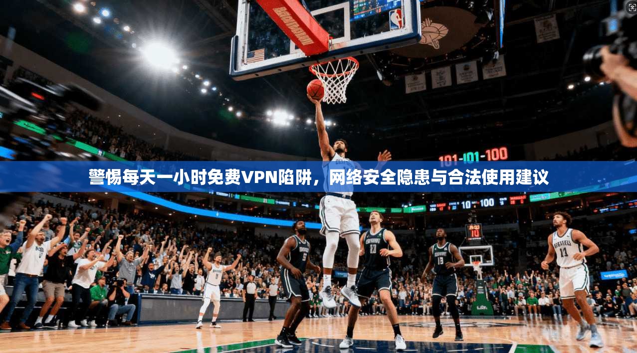 警惕每天一小时免费VPN陷阱，网络安全隐患与合法使用建议
