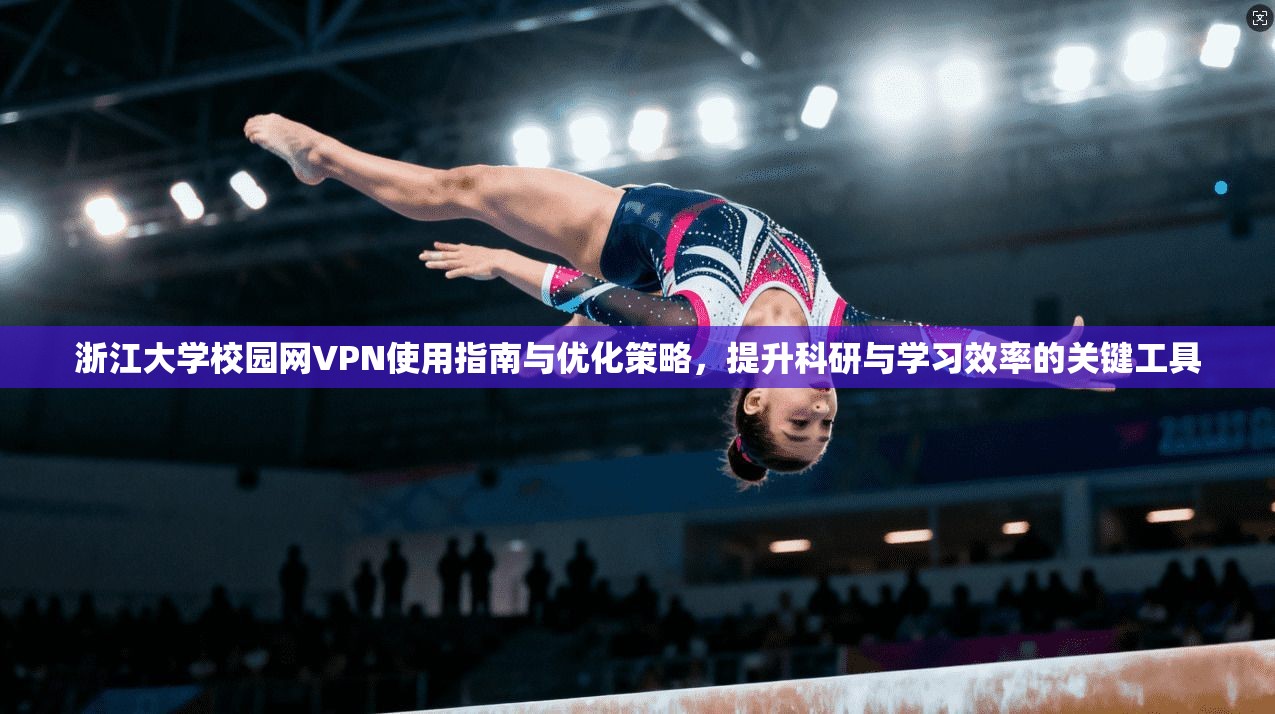 浙江大学校园网VPN使用指南与优化策略，提升科研与学习效率的关键工具