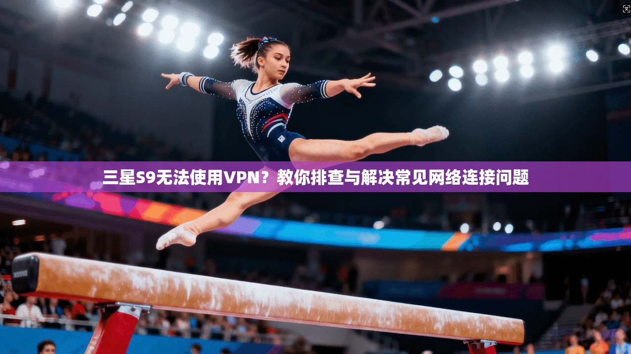 三星S9无法使用VPN？教你排查与解决常见网络连接问题