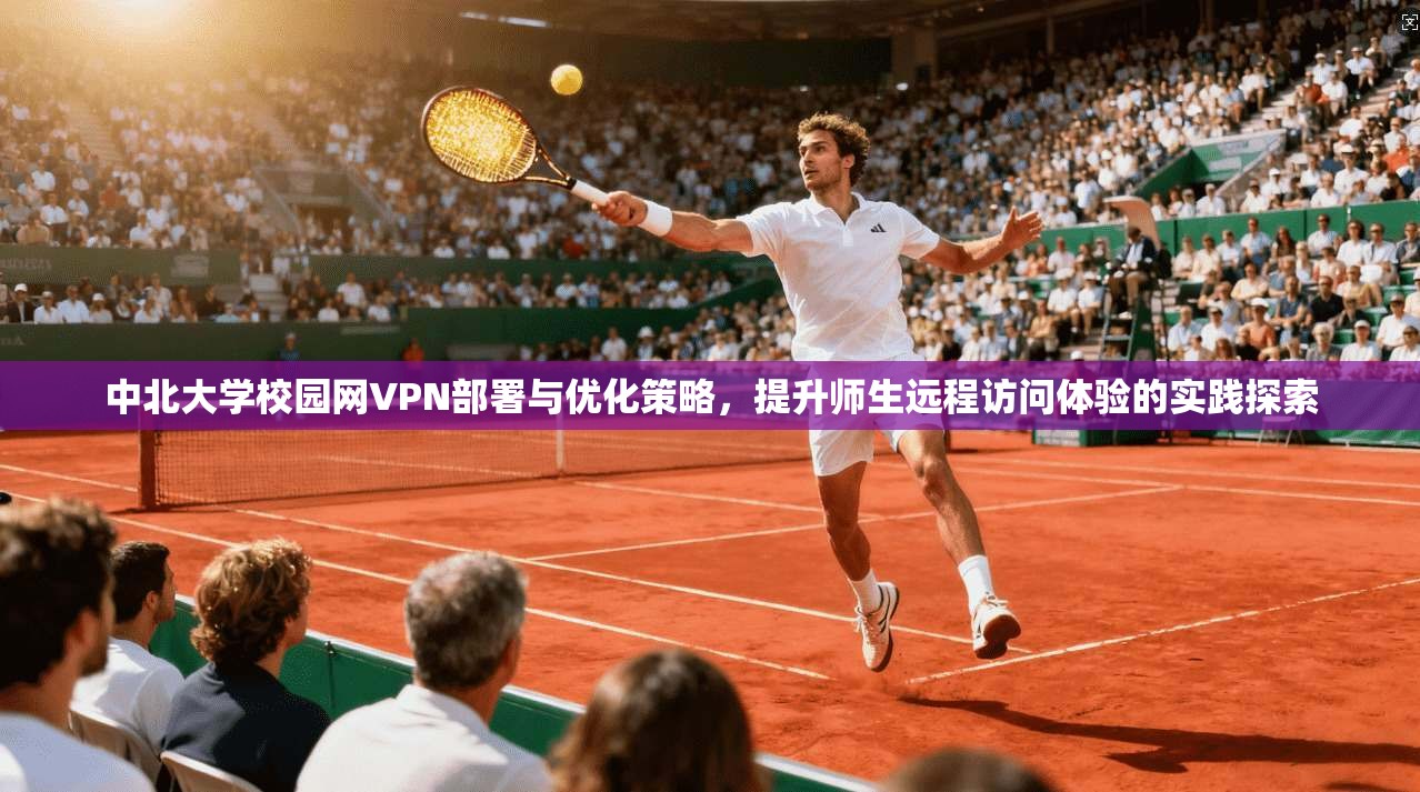 中北大学校园网VPN部署与优化策略，提升师生远程访问体验的实践探索