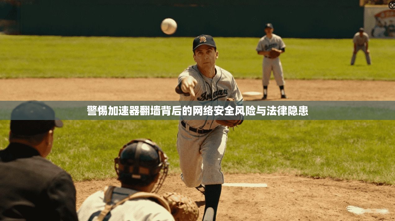 警惕加速器翻墙背后的网络安全风险与法律隐患