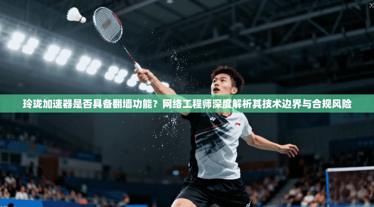 玲珑加速器是否具备翻墙功能？网络工程师深度解析其技术边界与合规风险