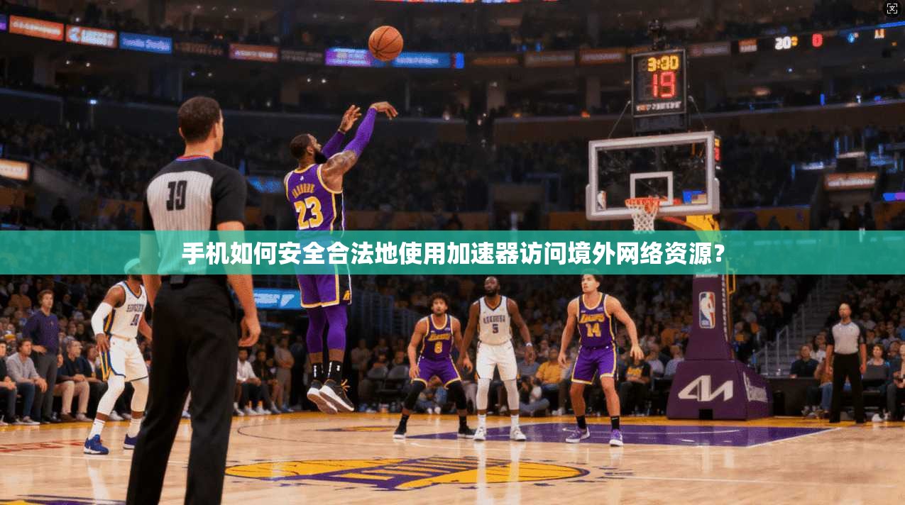 手机如何安全合法地使用加速器访问境外网络资源？