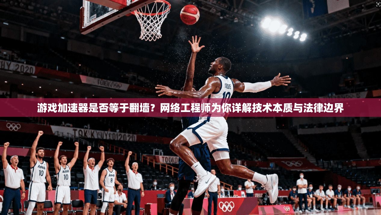 游戏加速器是否等于翻墙？网络工程师为你详解技术本质与法律边界