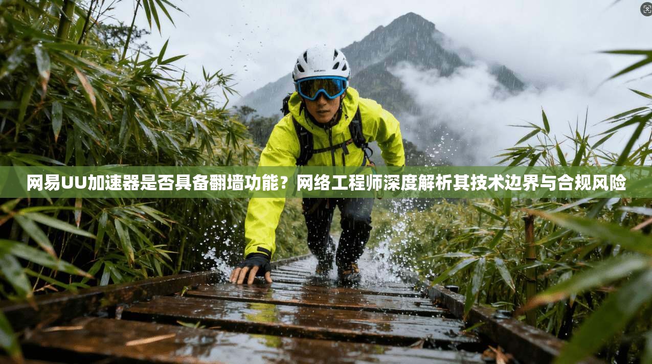 网易UU加速器是否具备翻墙功能？网络工程师深度解析其技术边界与合规风险