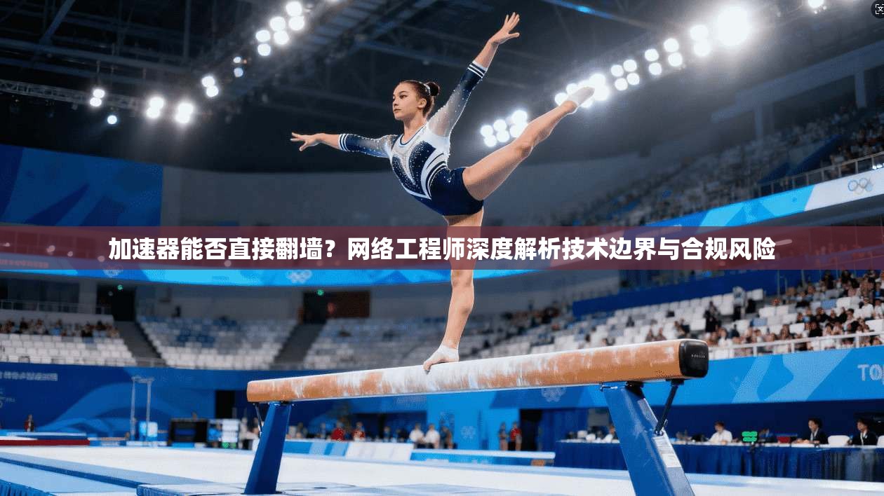 加速器能否直接翻墙？网络工程师深度解析技术边界与合规风险