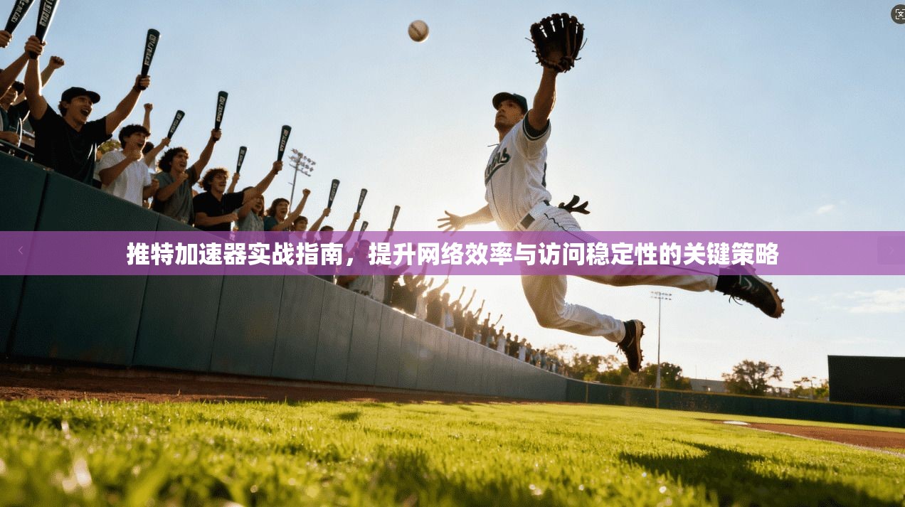 推特加速器实战指南，提升网络效率与访问稳定性的关键策略