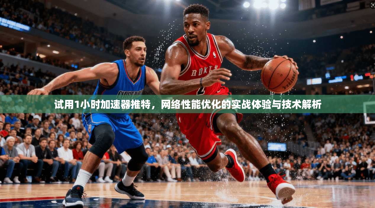 试用1小时加速器推特，网络性能优化的实战体验与技术解析