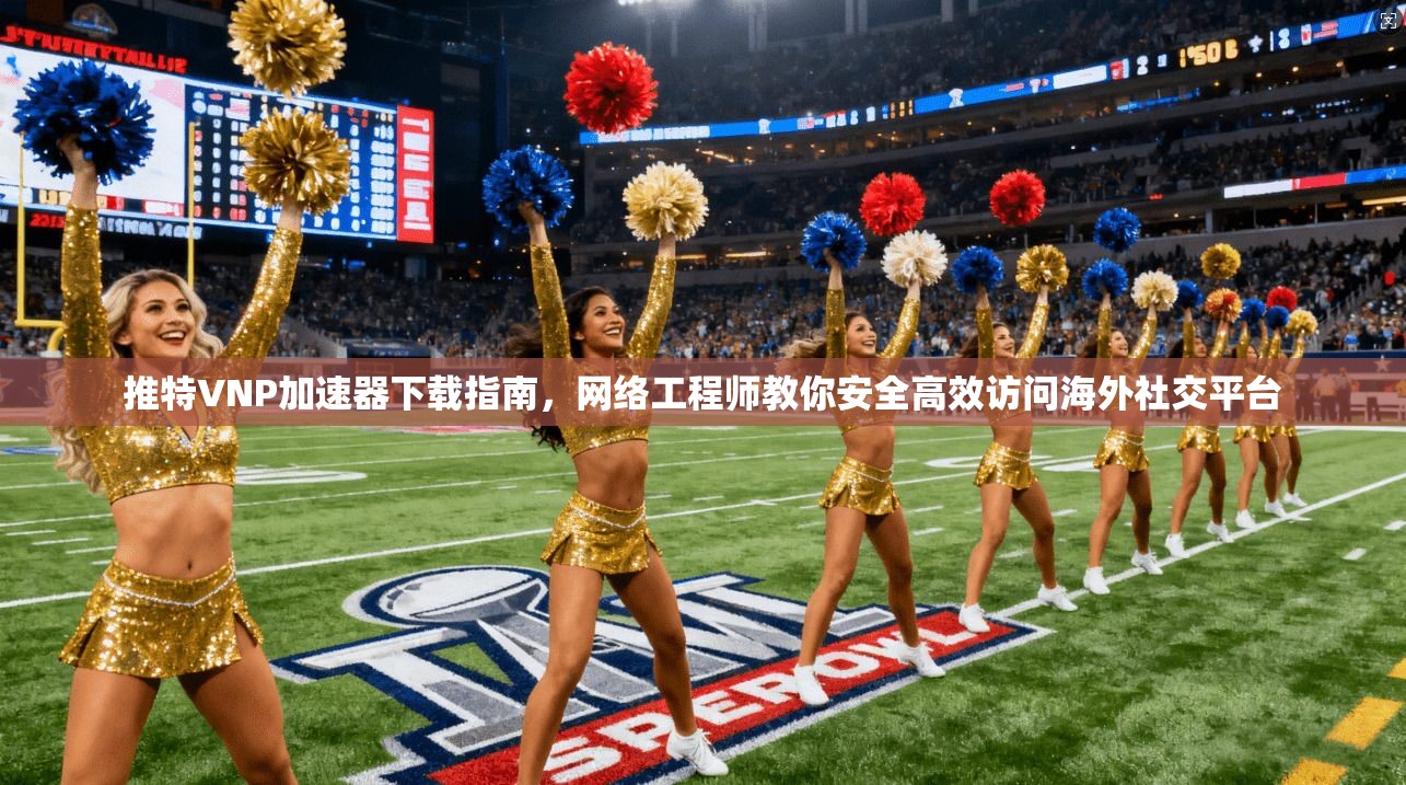 推特VNP加速器下载指南，网络工程师教你安全高效访问海外社交平台