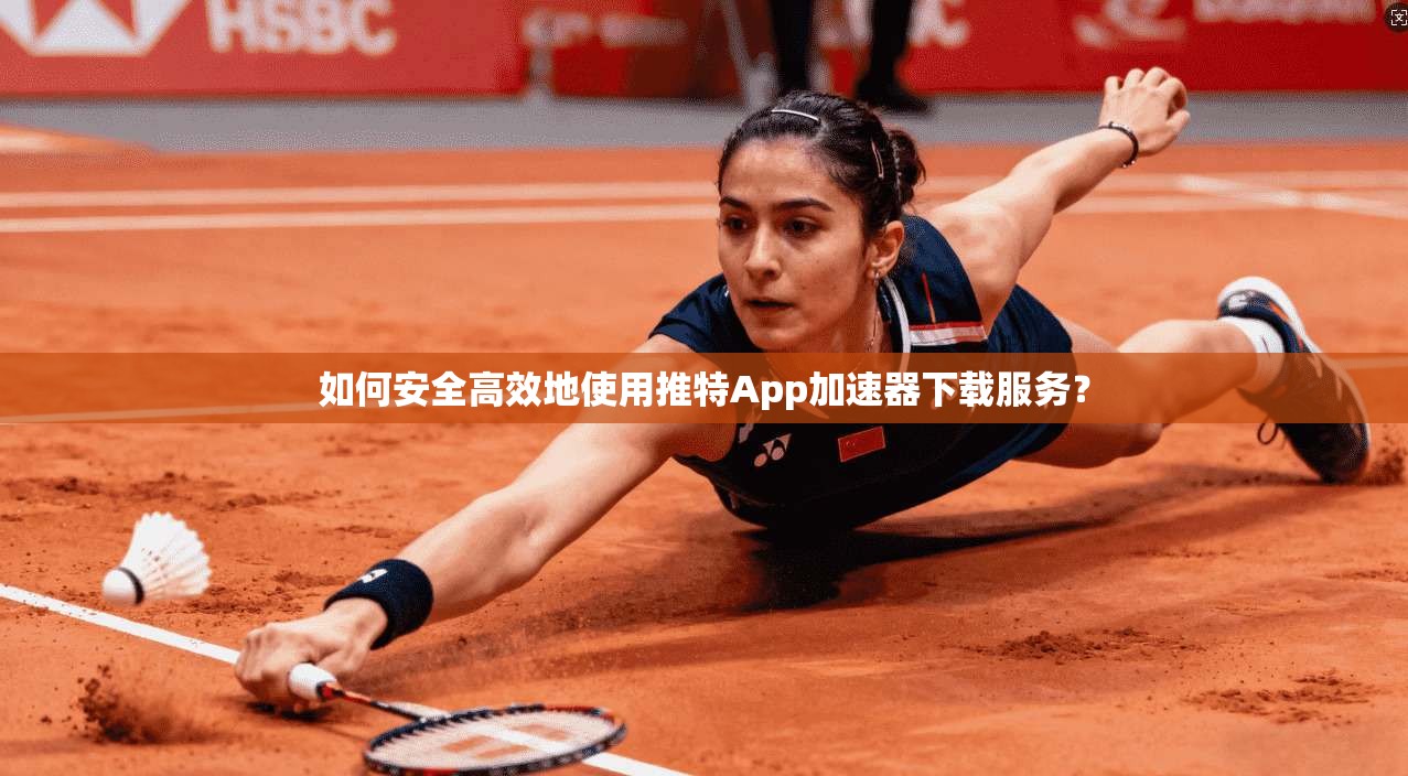 如何安全高效地使用推特App加速器下载服务？